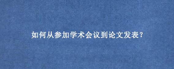如何从参加学术会议到论文发表？