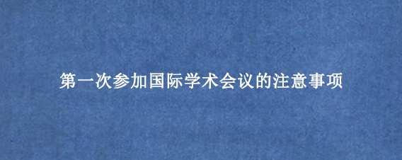 第一次参加国际学术会议的注意事项