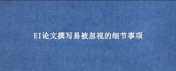 EI论文撰写易被忽视的细节事项
