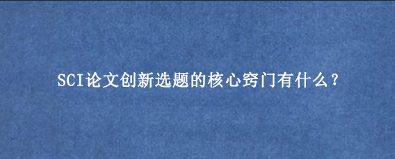 SCI论文创新选题的核心窍门有什么？