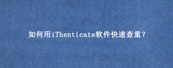 如何用iThenticate软件快速查重？