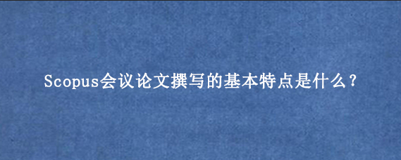 Scopus会议论文撰写的基本特点是什么？