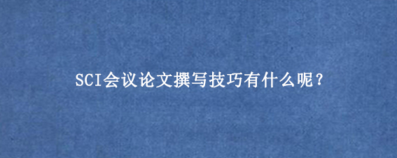 SCI会议论文撰写技巧有什么呢？