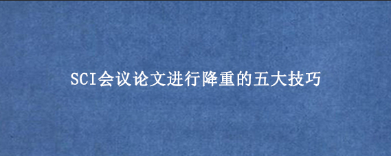 SCI会议论文进行降重的五大技巧