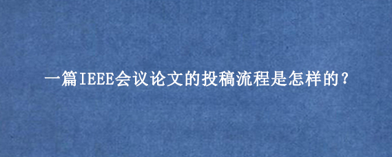 一篇IEEE会议论文的投稿流程是怎样的？