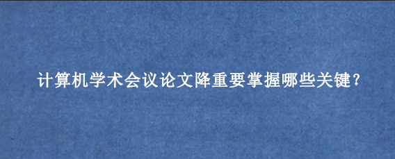 计算机学术会议论文降重要掌握哪些关键？