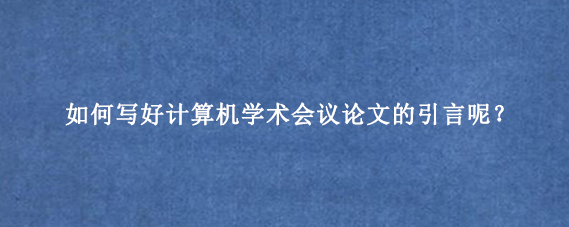 如何写好计算机学术会议论文的引言呢？