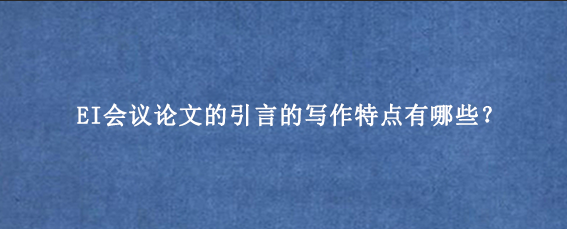 EI会议论文的引言的写作特点有哪些？