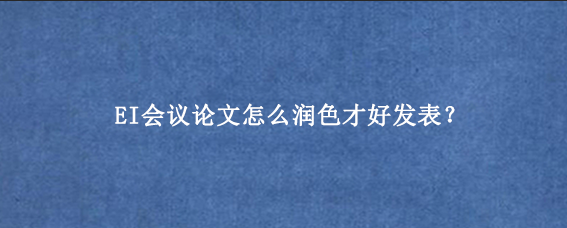 EI会议论文怎么润色才好发表？
