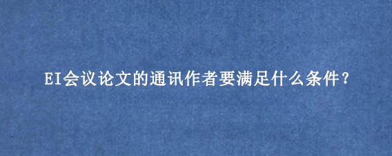 EI会议论文的通讯作者要满足什么条件？