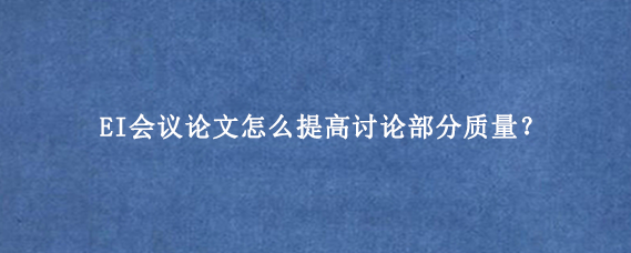 EI会议论文怎么提高讨论部分质量？