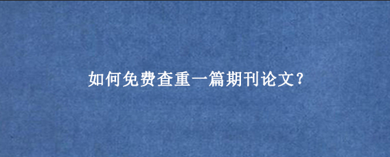 如何免费查重一篇期刊论文？