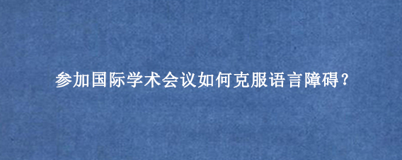 参加国际学术会议如何克服语言障碍？