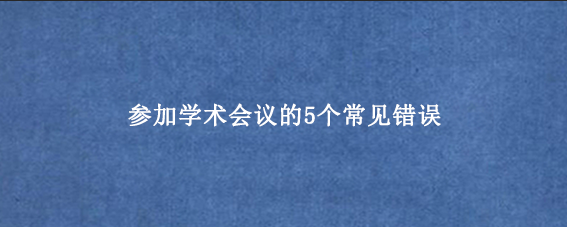参加学术会议的5个常见错误