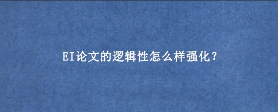 EI论文的逻辑性怎么样强化？