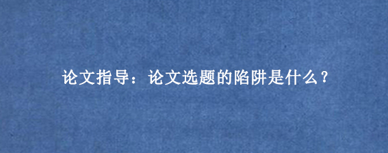 论文指导：论文选题的陷阱是什么？