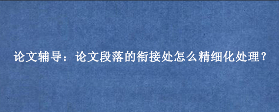 论文辅导：论文段落的衔接处怎么精细化处理？