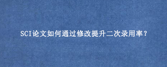 SCI论文如何通过修改提升二次录用率？