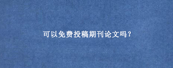 可以免费投稿期刊论文吗？