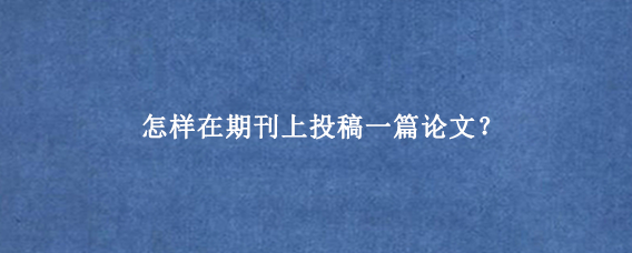 怎样在期刊上投稿一篇论文？