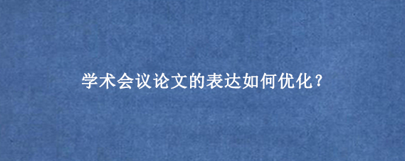 学术会议论文的表达如何优化？