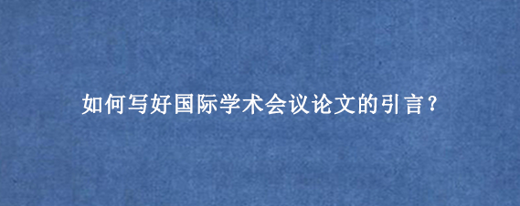如何写好国际学术会议论文的引言？