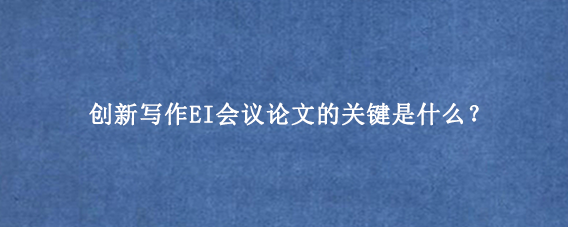 创新写作EI会议论文的关键是什么？