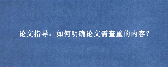 论文指导：如何明确论文需查重的内容？