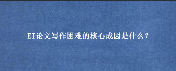 EI论文写作困难的核心成因是什么？