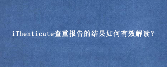 iThenticate查重报告的结果如何有效解读？