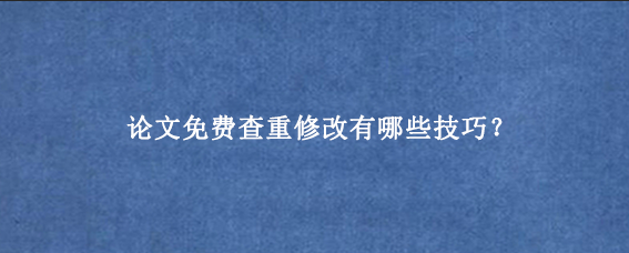 论文免费查重修改有哪些技巧？