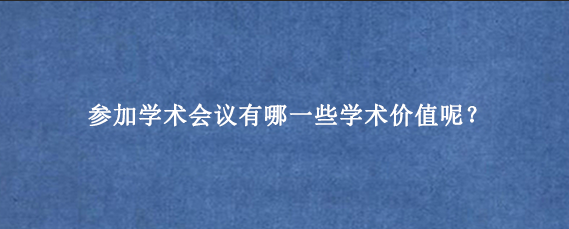 参加学术会议有哪一些学术价值呢？