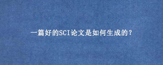 一篇好的SCI论文是如何生成的？