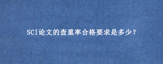 SCI论文的查重率合格要求是多少？