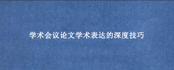 学术会议论文学术表达的深度技巧