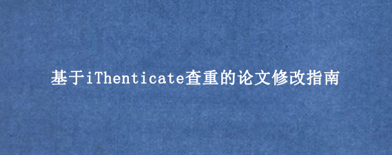 基于iThenticate查重的论文修改指南