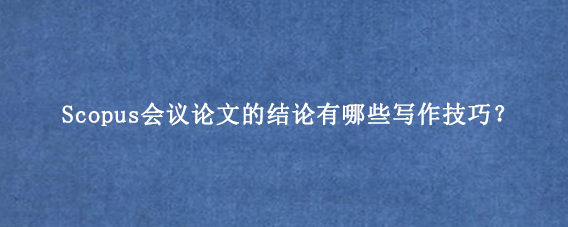 Scopus会议论文的结论有哪些写作技巧？