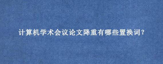 计算机学术会议论文降重有哪些置换词？