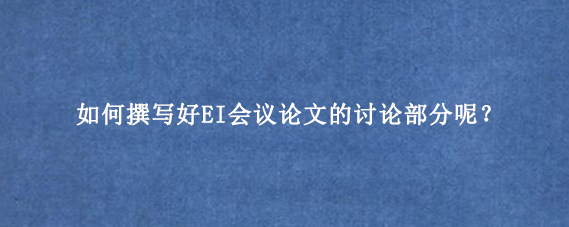 如何撰写好EI会议论文的讨论部分呢？
