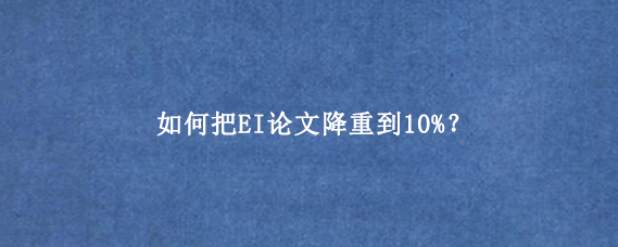 如何把EI论文降重到10%？