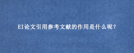 EI论文引用参考文献的作用是什么呢？