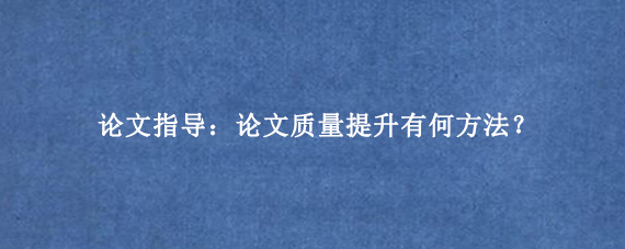 论文指导：论文质量提升有何方法？
