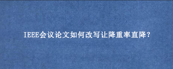 IEEE会议论文如何改写让降重率直降？