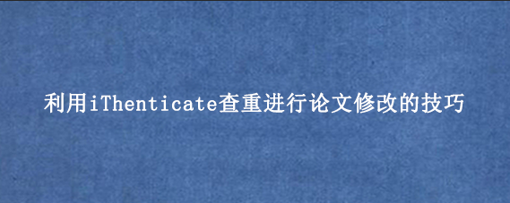 利用iThenticate查重进行论文修改的技巧