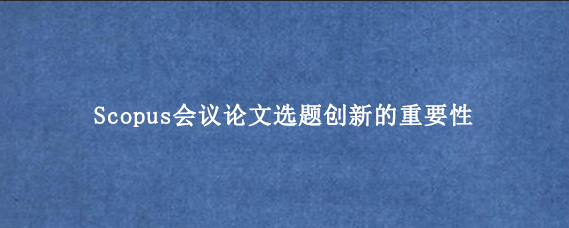Scopus会议论文选题创新的重要性