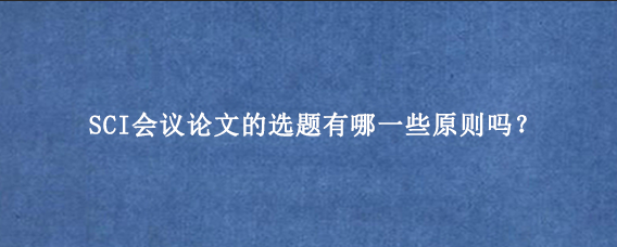 SCI会议论文的选题有哪一些原则吗？