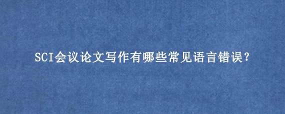 SCI会议论文写作有哪些常见语言错误？