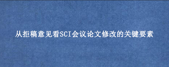 从拒稿意见看SCI会议论文修改的关键要素