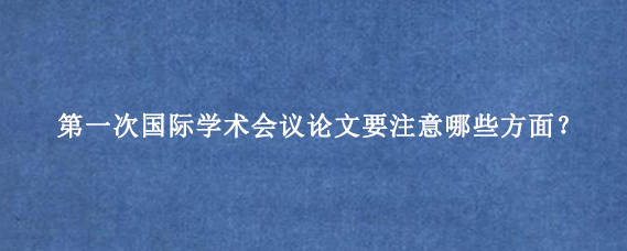 第一次国际学术会议论文要注意哪些方面？