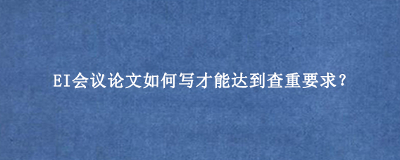 EI会议论文如何写才能达到查重要求？